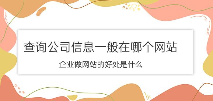 查询公司信息一般在哪个网站 企业做网站的好处是什么？